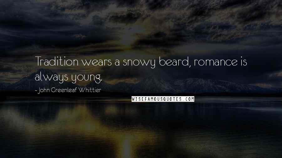 John Greenleaf Whittier Quotes: Tradition wears a snowy beard, romance is always young.