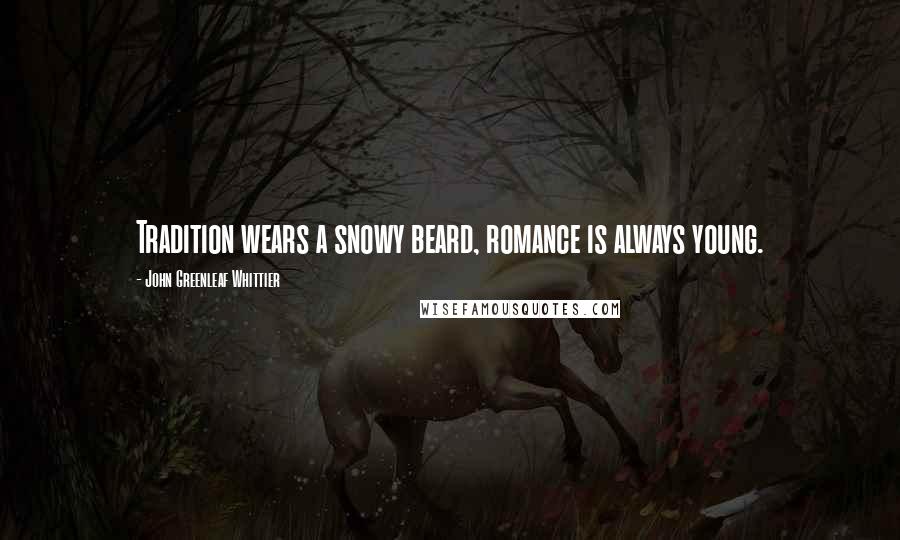 John Greenleaf Whittier Quotes: Tradition wears a snowy beard, romance is always young.