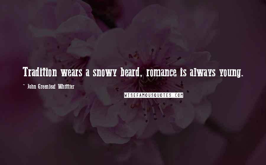 John Greenleaf Whittier Quotes: Tradition wears a snowy beard, romance is always young.