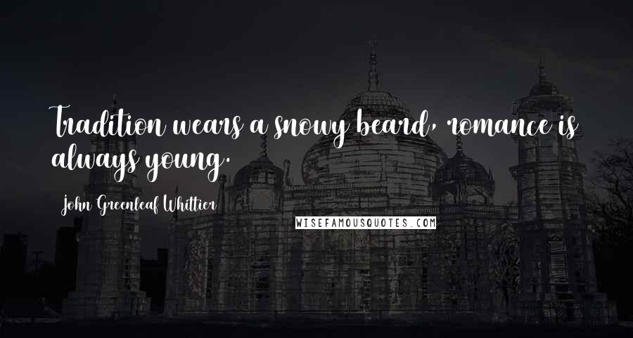 John Greenleaf Whittier Quotes: Tradition wears a snowy beard, romance is always young.