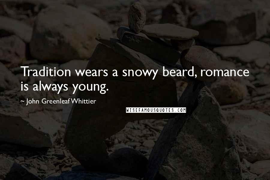 John Greenleaf Whittier Quotes: Tradition wears a snowy beard, romance is always young.