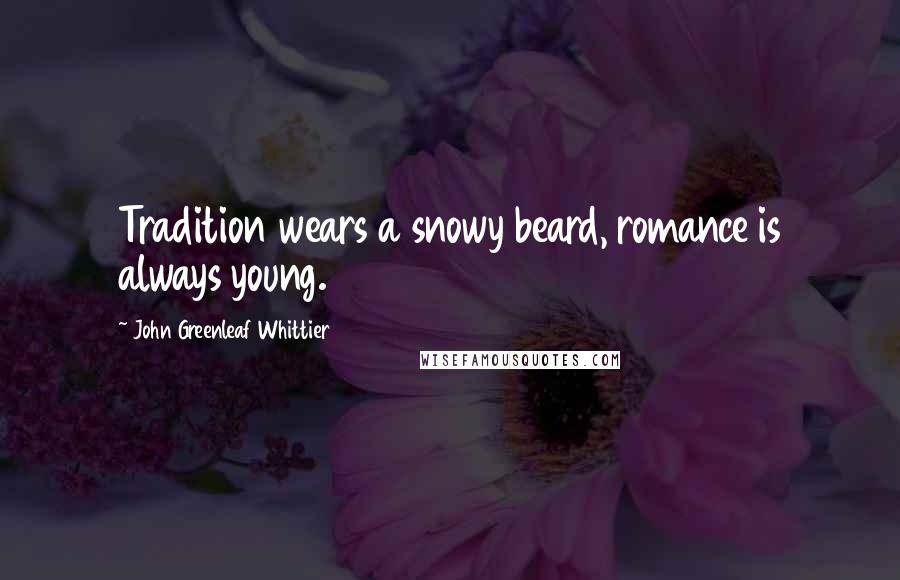 John Greenleaf Whittier Quotes: Tradition wears a snowy beard, romance is always young.