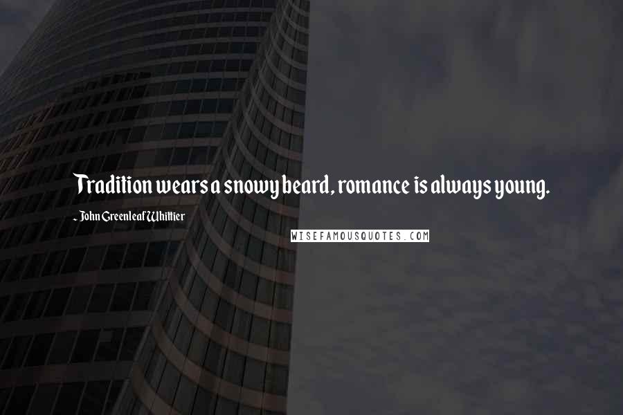 John Greenleaf Whittier Quotes: Tradition wears a snowy beard, romance is always young.