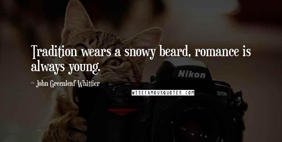 John Greenleaf Whittier Quotes: Tradition wears a snowy beard, romance is always young.