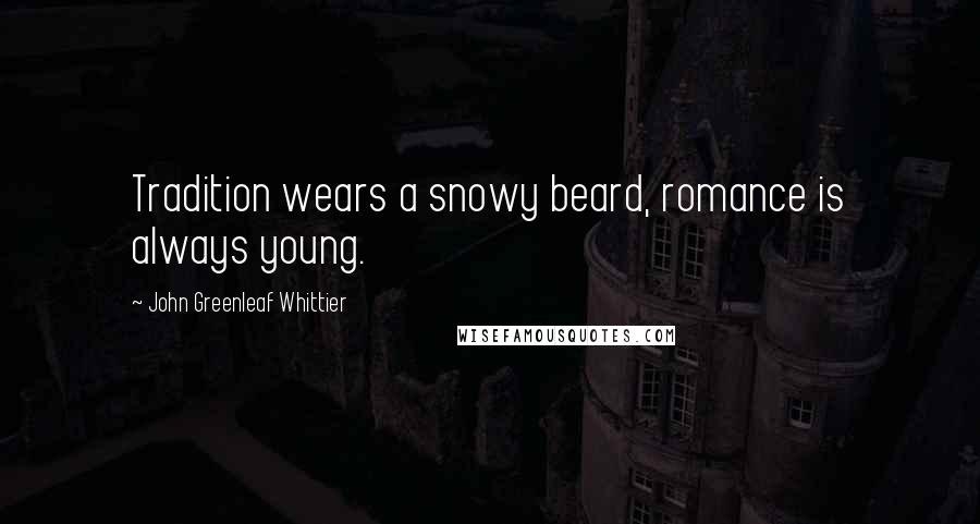 John Greenleaf Whittier Quotes: Tradition wears a snowy beard, romance is always young.