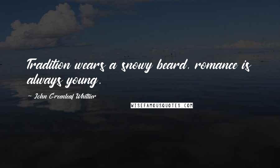 John Greenleaf Whittier Quotes: Tradition wears a snowy beard, romance is always young.