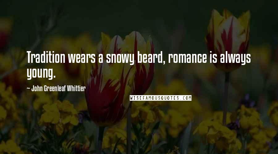 John Greenleaf Whittier Quotes: Tradition wears a snowy beard, romance is always young.