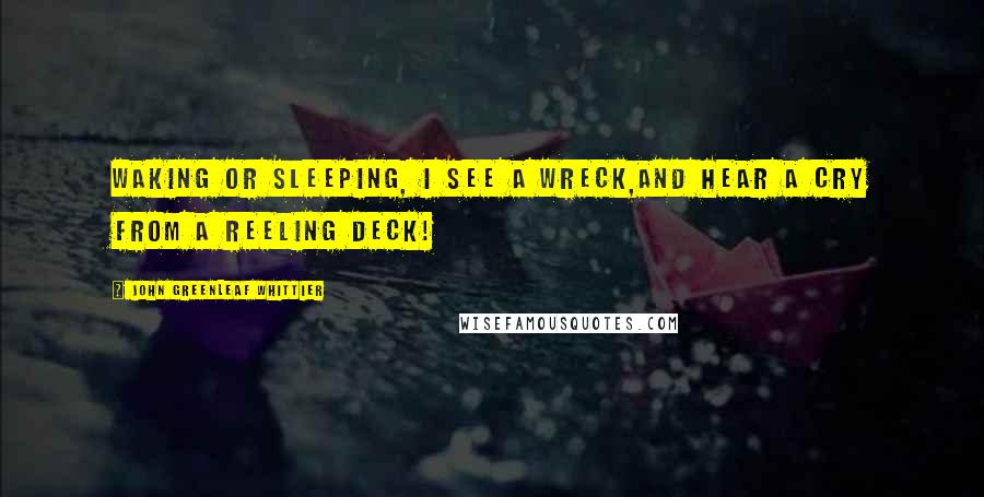 John Greenleaf Whittier Quotes: Waking or sleeping, I see a wreck,And hear a cry from a reeling deck!