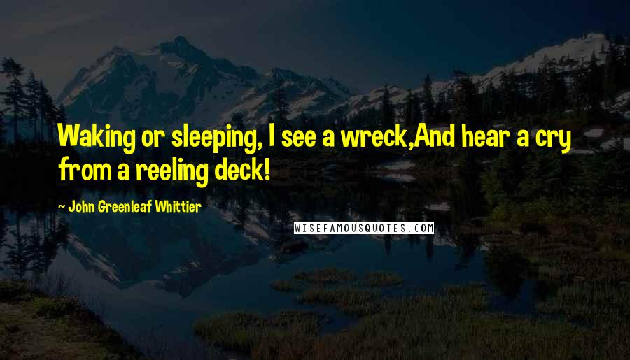 John Greenleaf Whittier Quotes: Waking or sleeping, I see a wreck,And hear a cry from a reeling deck!