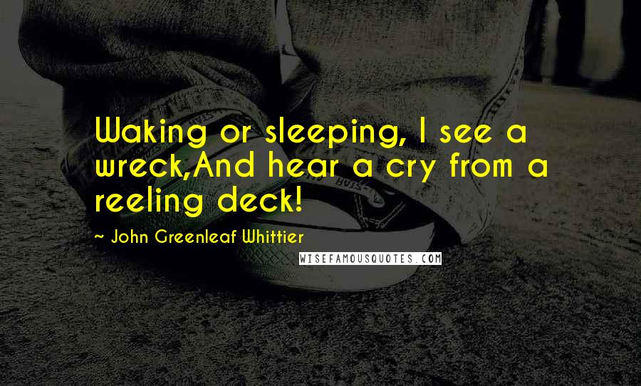 John Greenleaf Whittier Quotes: Waking or sleeping, I see a wreck,And hear a cry from a reeling deck!