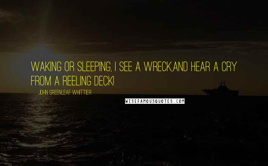 John Greenleaf Whittier Quotes: Waking or sleeping, I see a wreck,And hear a cry from a reeling deck!