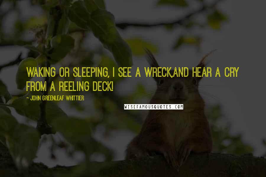 John Greenleaf Whittier Quotes: Waking or sleeping, I see a wreck,And hear a cry from a reeling deck!