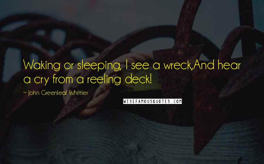 John Greenleaf Whittier Quotes: Waking or sleeping, I see a wreck,And hear a cry from a reeling deck!