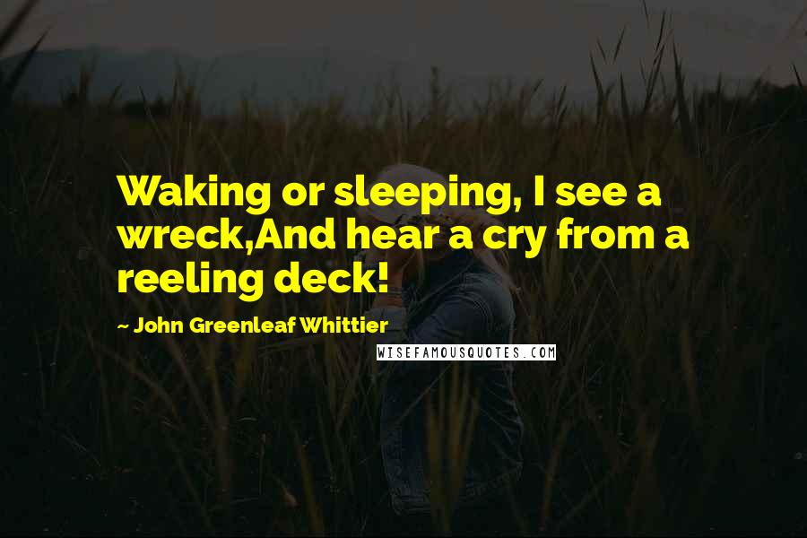 John Greenleaf Whittier Quotes: Waking or sleeping, I see a wreck,And hear a cry from a reeling deck!