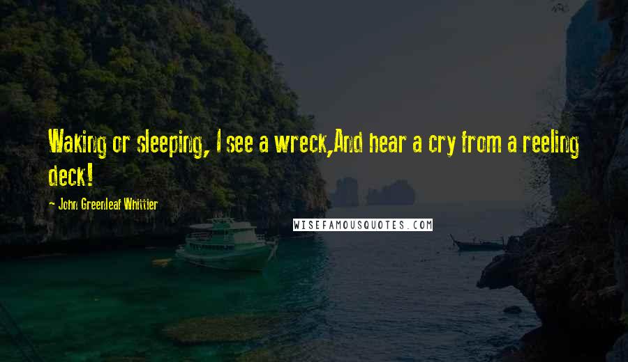 John Greenleaf Whittier Quotes: Waking or sleeping, I see a wreck,And hear a cry from a reeling deck!