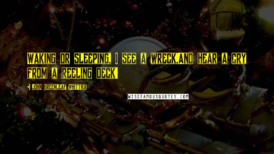 John Greenleaf Whittier Quotes: Waking or sleeping, I see a wreck,And hear a cry from a reeling deck!