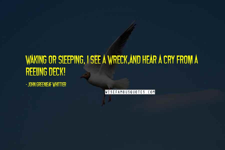 John Greenleaf Whittier Quotes: Waking or sleeping, I see a wreck,And hear a cry from a reeling deck!
