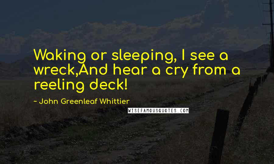 John Greenleaf Whittier Quotes: Waking or sleeping, I see a wreck,And hear a cry from a reeling deck!