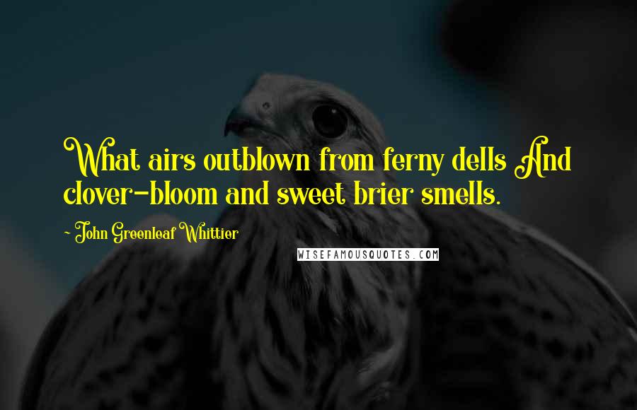 John Greenleaf Whittier Quotes: What airs outblown from ferny dells And clover-bloom and sweet brier smells.