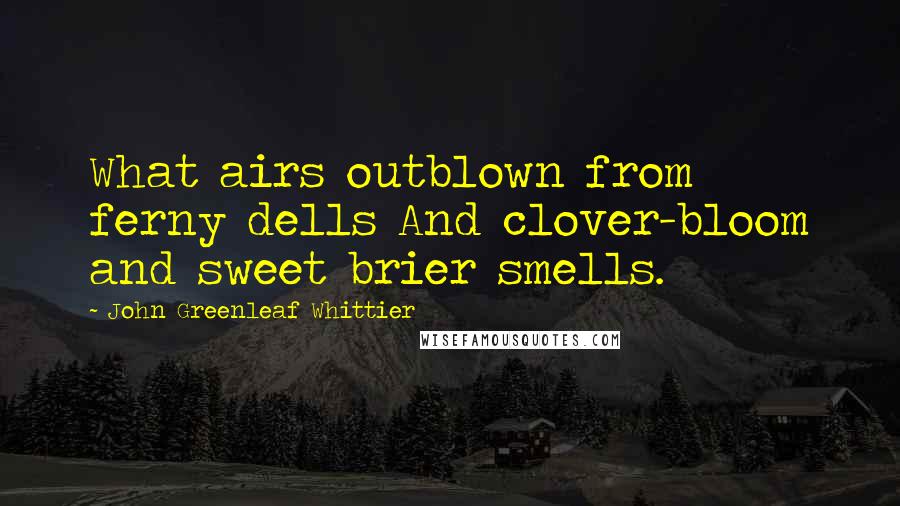 John Greenleaf Whittier Quotes: What airs outblown from ferny dells And clover-bloom and sweet brier smells.