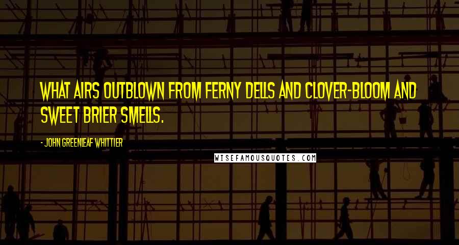 John Greenleaf Whittier Quotes: What airs outblown from ferny dells And clover-bloom and sweet brier smells.