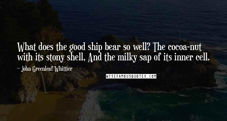 John Greenleaf Whittier Quotes: What does the good ship bear so well? The cocoa-nut with its stony shell, And the milky sap of its inner cell.