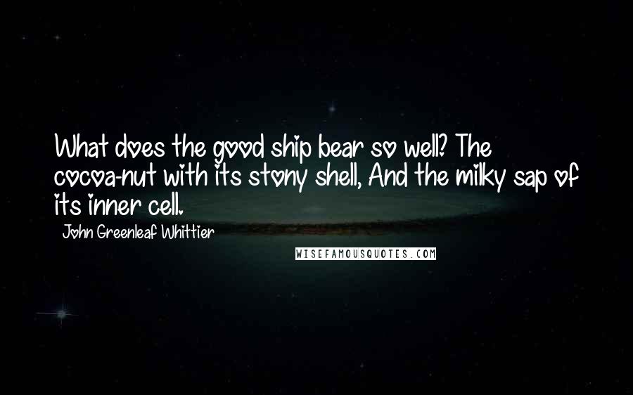 John Greenleaf Whittier Quotes: What does the good ship bear so well? The cocoa-nut with its stony shell, And the milky sap of its inner cell.