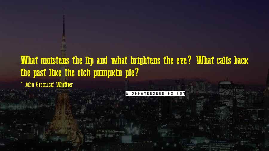 John Greenleaf Whittier Quotes: What moistens the lip and what brightens the eye? What calls back the past like the rich pumpkin pie?