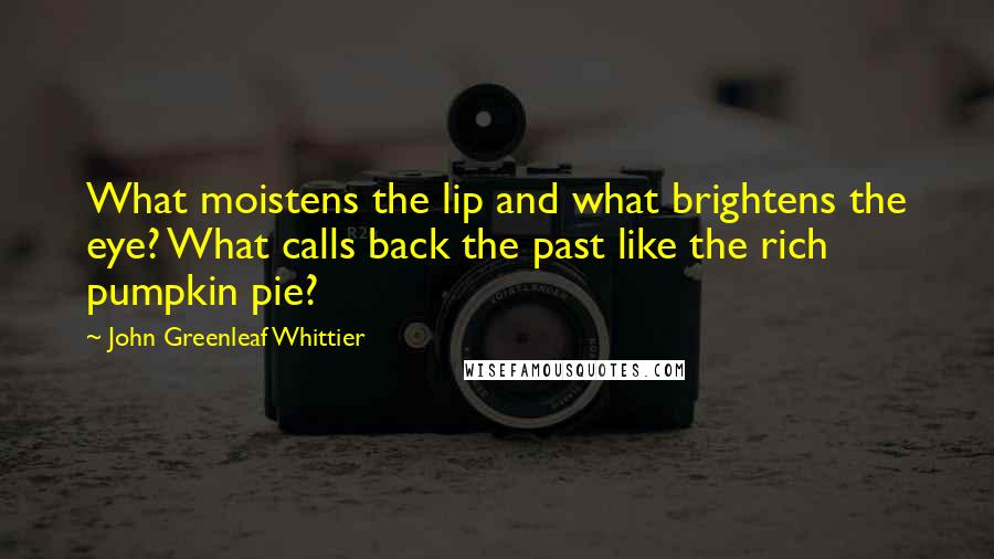 John Greenleaf Whittier Quotes: What moistens the lip and what brightens the eye? What calls back the past like the rich pumpkin pie?