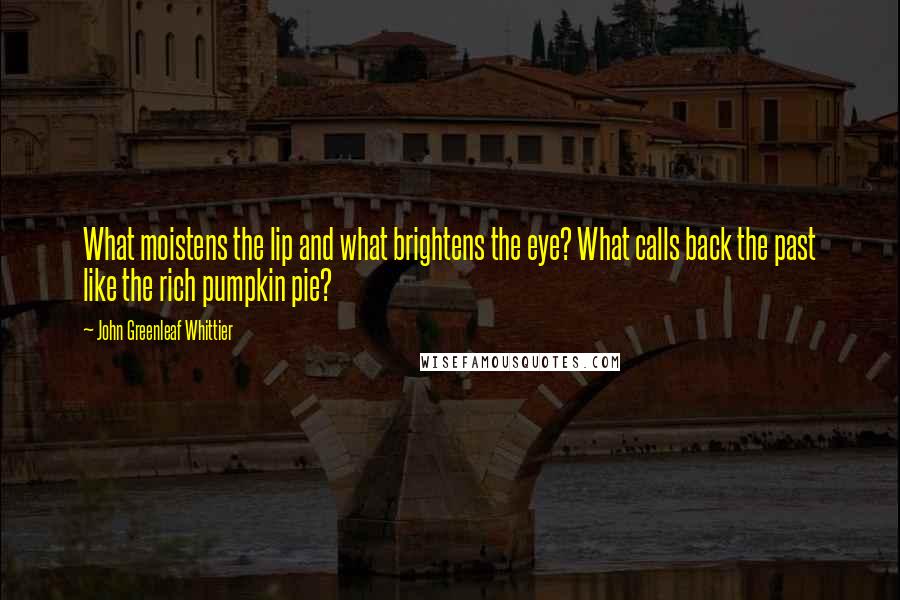 John Greenleaf Whittier Quotes: What moistens the lip and what brightens the eye? What calls back the past like the rich pumpkin pie?