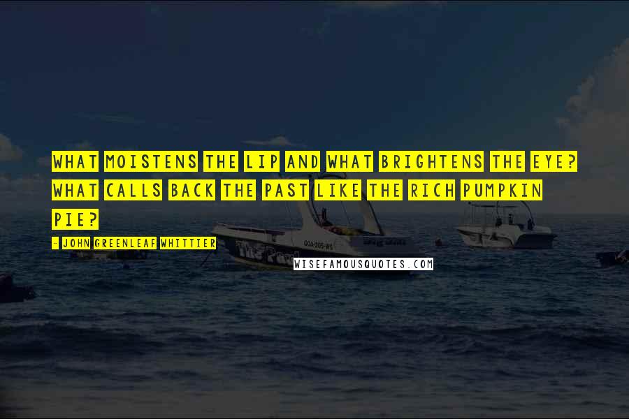 John Greenleaf Whittier Quotes: What moistens the lip and what brightens the eye? What calls back the past like the rich pumpkin pie?