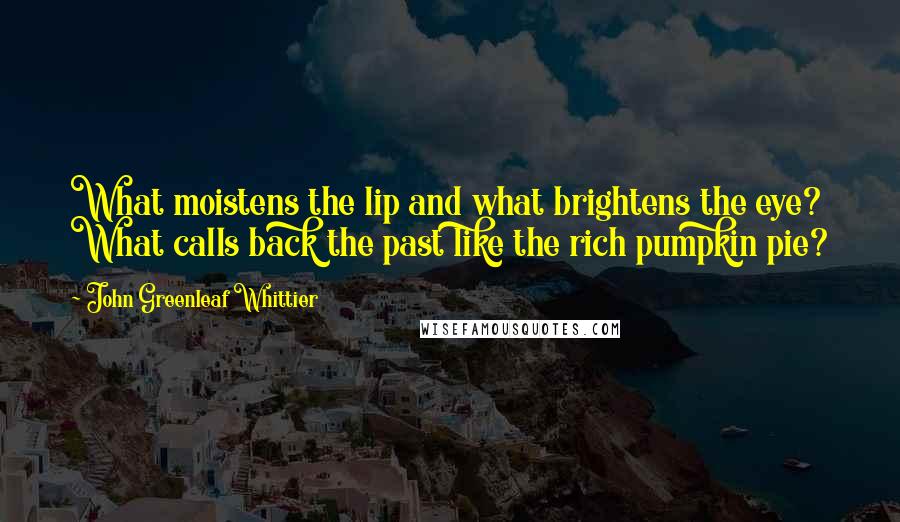 John Greenleaf Whittier Quotes: What moistens the lip and what brightens the eye? What calls back the past like the rich pumpkin pie?