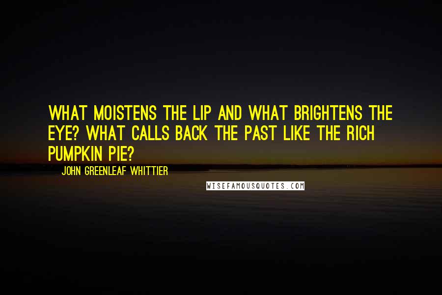 John Greenleaf Whittier Quotes: What moistens the lip and what brightens the eye? What calls back the past like the rich pumpkin pie?