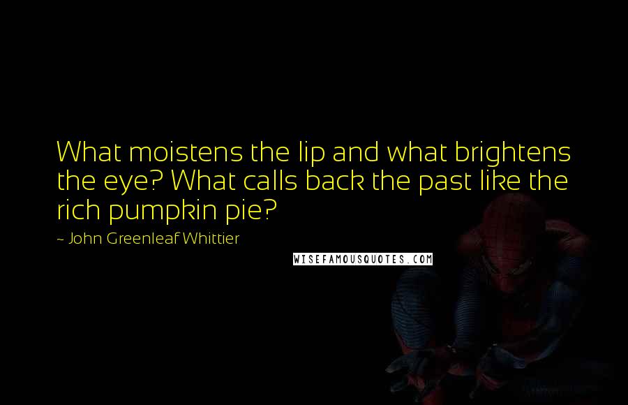 John Greenleaf Whittier Quotes: What moistens the lip and what brightens the eye? What calls back the past like the rich pumpkin pie?