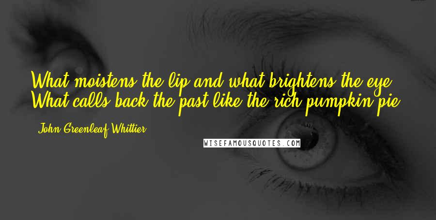 John Greenleaf Whittier Quotes: What moistens the lip and what brightens the eye? What calls back the past like the rich pumpkin pie?