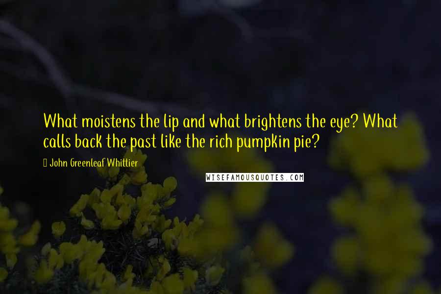 John Greenleaf Whittier Quotes: What moistens the lip and what brightens the eye? What calls back the past like the rich pumpkin pie?