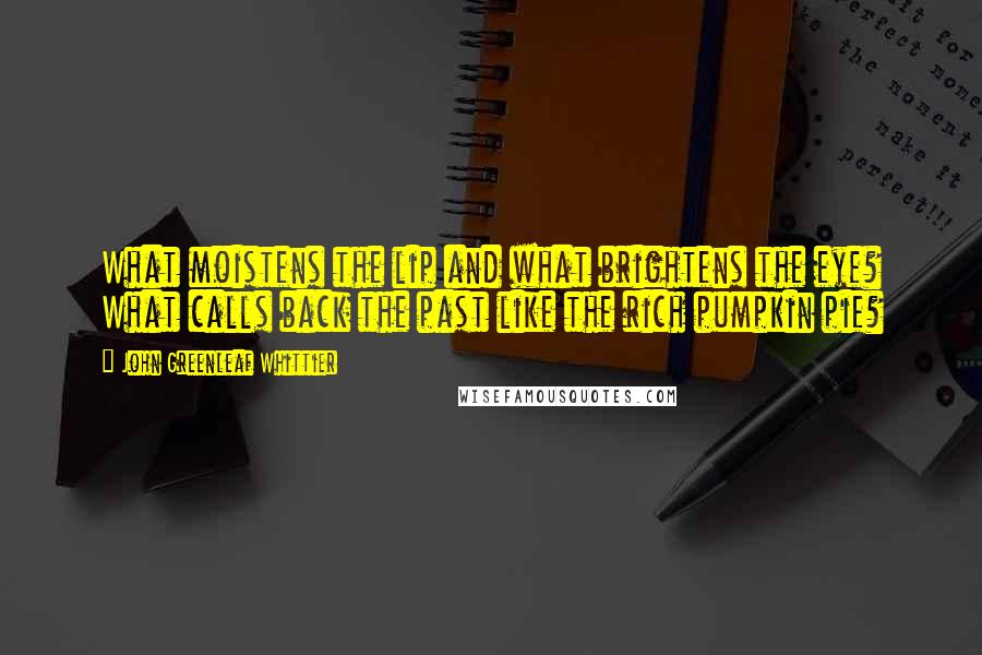 John Greenleaf Whittier Quotes: What moistens the lip and what brightens the eye? What calls back the past like the rich pumpkin pie?