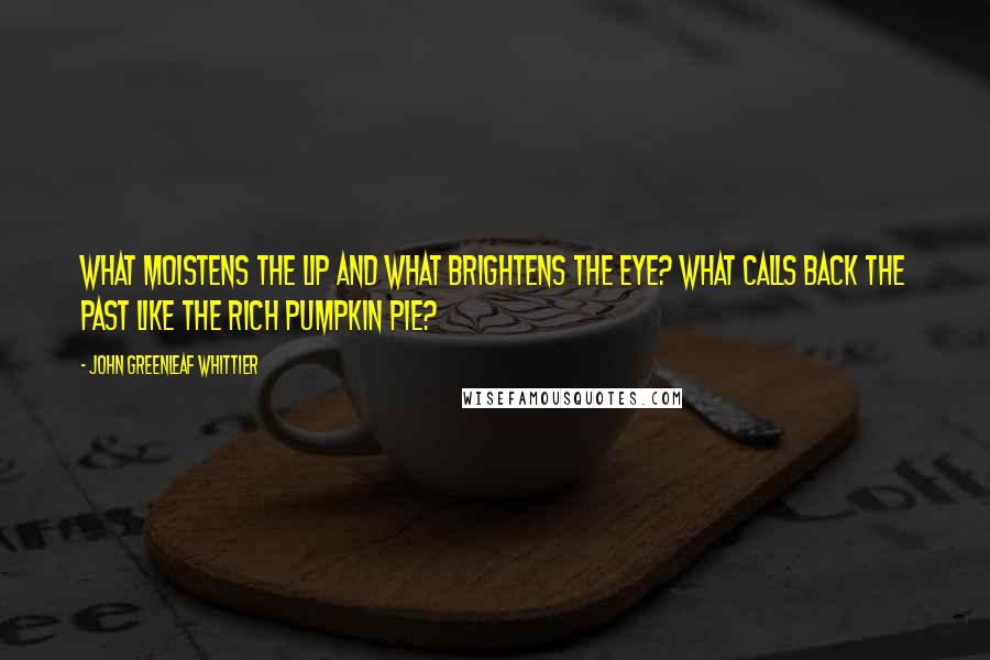 John Greenleaf Whittier Quotes: What moistens the lip and what brightens the eye? What calls back the past like the rich pumpkin pie?