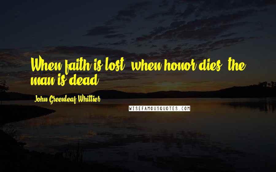 John Greenleaf Whittier Quotes: When faith is lost, when honor dies, the man is dead.