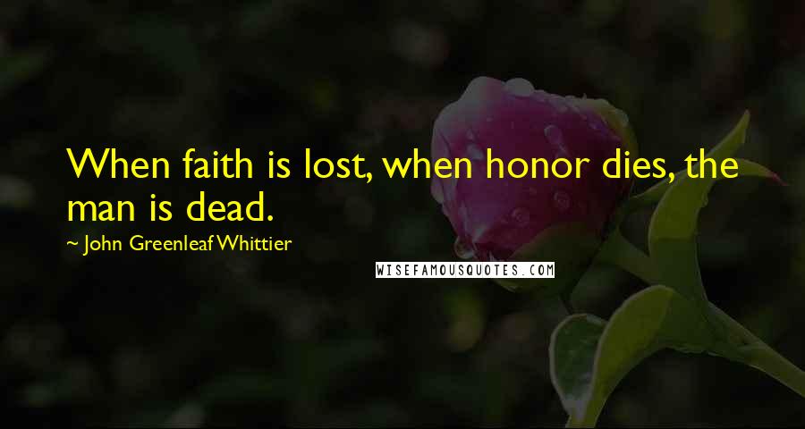 John Greenleaf Whittier Quotes: When faith is lost, when honor dies, the man is dead.