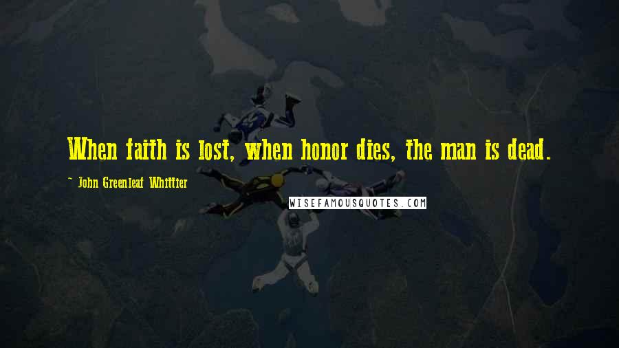 John Greenleaf Whittier Quotes: When faith is lost, when honor dies, the man is dead.