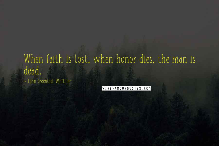 John Greenleaf Whittier Quotes: When faith is lost, when honor dies, the man is dead.