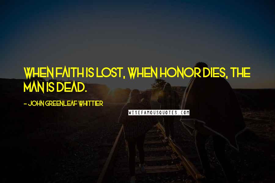 John Greenleaf Whittier Quotes: When faith is lost, when honor dies, the man is dead.