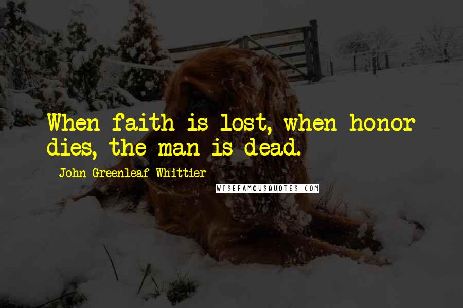 John Greenleaf Whittier Quotes: When faith is lost, when honor dies, the man is dead.