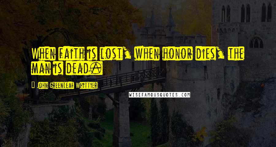 John Greenleaf Whittier Quotes: When faith is lost, when honor dies, the man is dead.