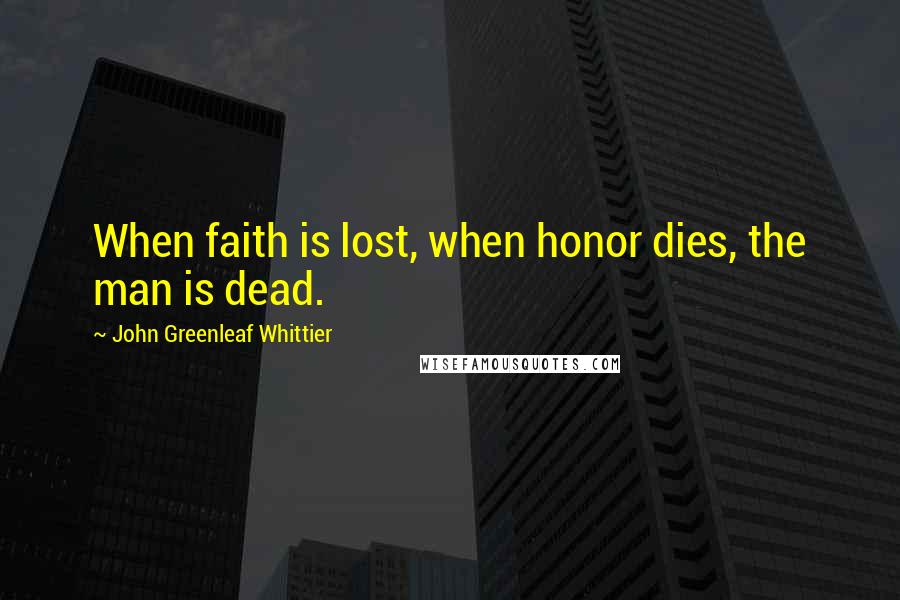 John Greenleaf Whittier Quotes: When faith is lost, when honor dies, the man is dead.