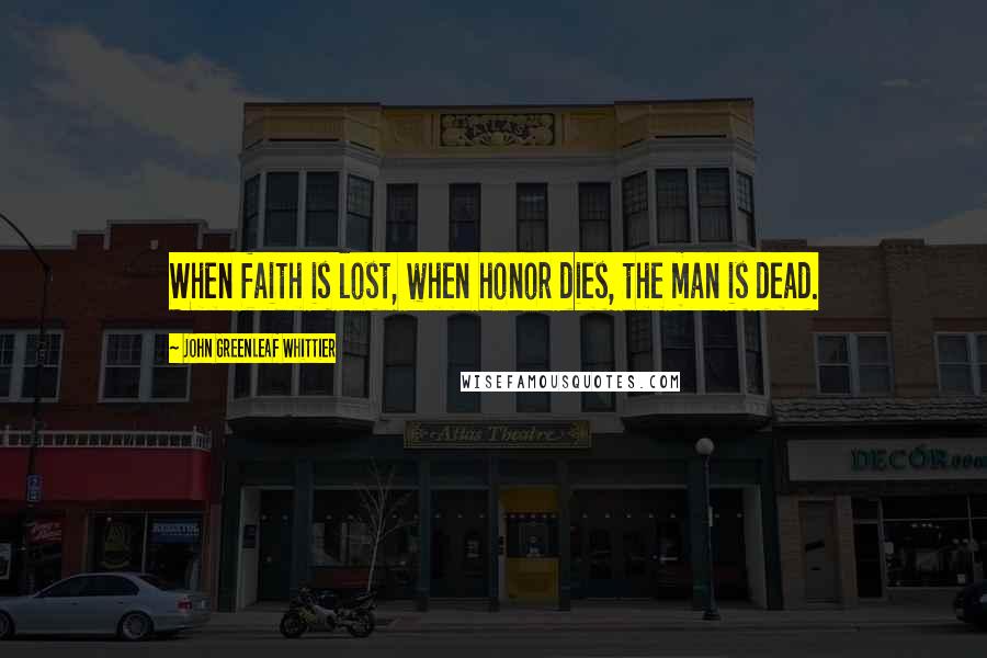 John Greenleaf Whittier Quotes: When faith is lost, when honor dies, the man is dead.
