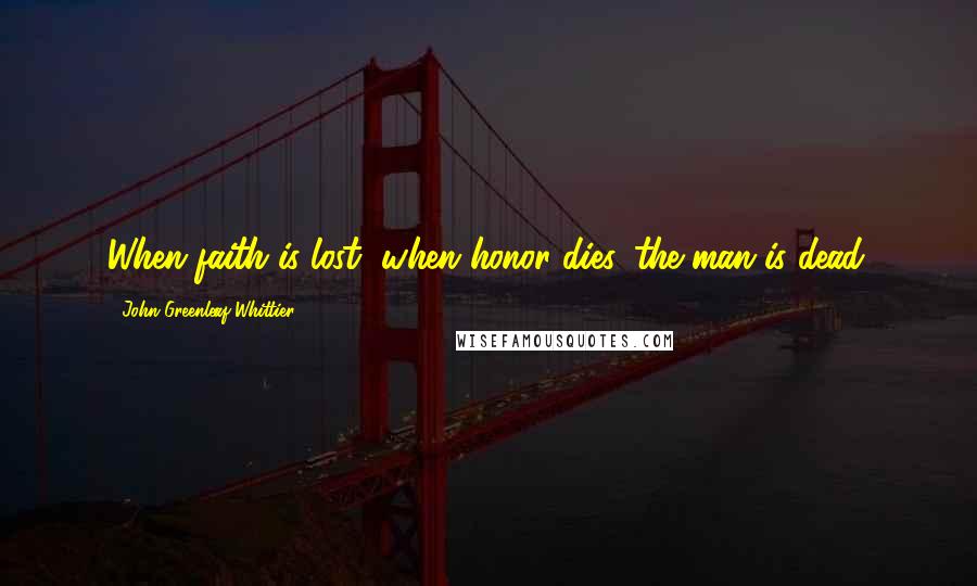 John Greenleaf Whittier Quotes: When faith is lost, when honor dies, the man is dead.