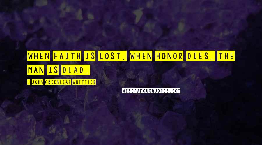 John Greenleaf Whittier Quotes: When faith is lost, when honor dies, the man is dead.