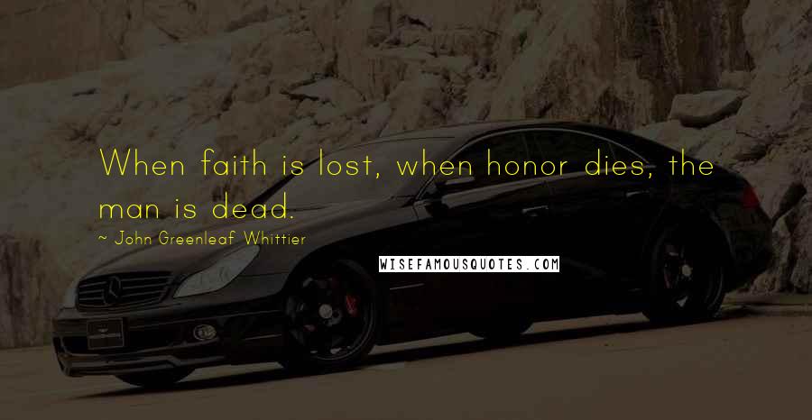 John Greenleaf Whittier Quotes: When faith is lost, when honor dies, the man is dead.